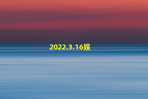 2022.3.16娱乐爆料：李一桐、肖战、白鹿、王俊凯、谭松韵、葛优