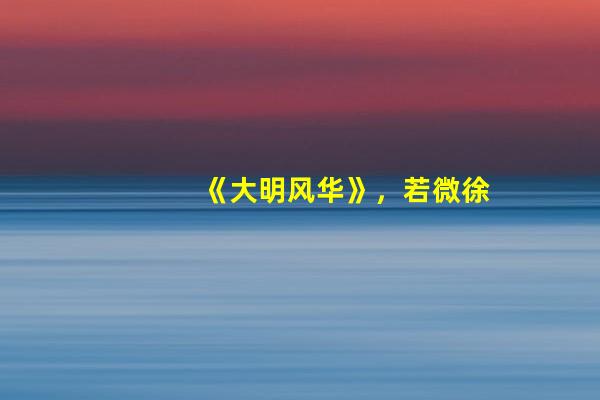 《大明风华》，若微徐滨海上远行，究竟在表达一个什么样的结局？